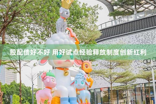 股配债好不好 用好试点经验释放制度创新红利