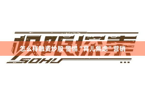 怎么样融资炒股 警惕“育儿焦虑”营销