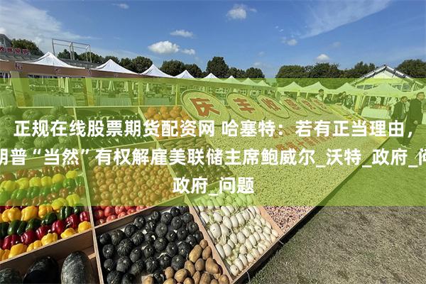 正规在线股票期货配资网 哈塞特:若有正当理由,特朗普“当然”有权解雇美联储主席鲍威尔_沃特_政府_问题