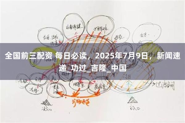 全国前三配资 每日必读,2025年7月9日,新闻速递_功过_吉隆_中国