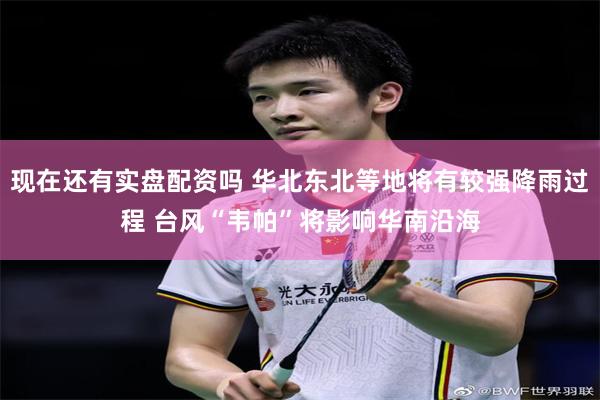 现在还有实盘配资吗 华北东北等地将有较强降雨过程 台风“韦帕”将影响华南沿海