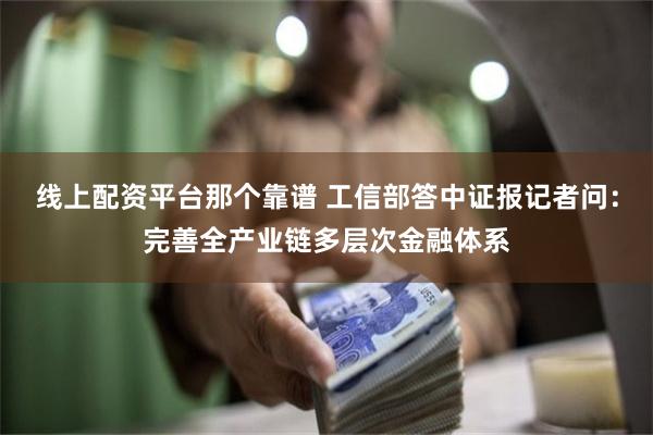 线上配资平台那个靠谱 工信部答中证报记者问：完善全产业链多层次金融体系