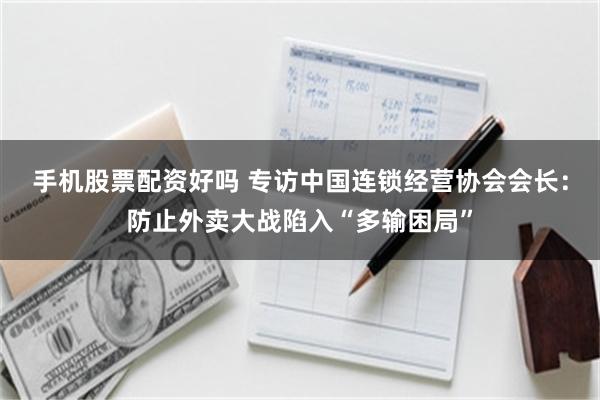 手机股票配资好吗 专访中国连锁经营协会会长:防止外卖大战陷入“多输困局”