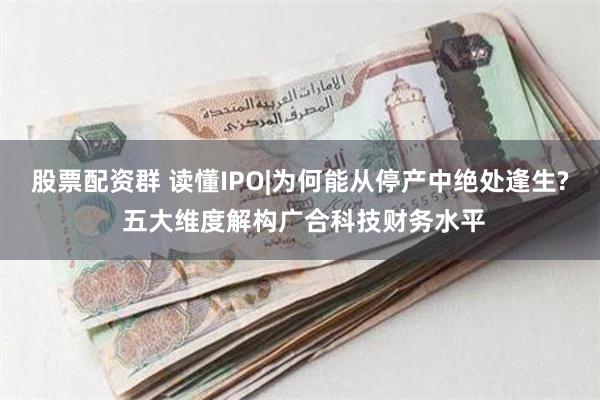 股票配资群 读懂IPO|为何能从停产中绝处逢生? 五大维度解构广合科技财务水平