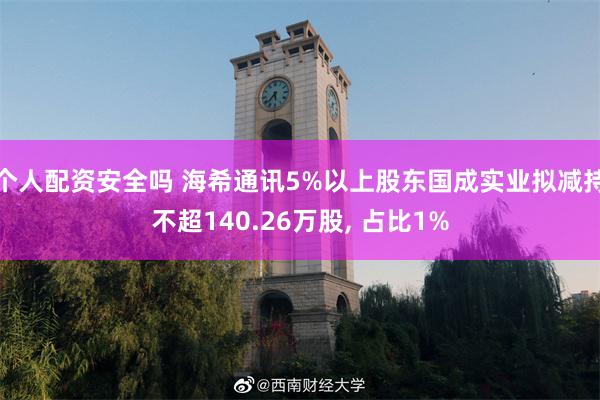 个人配资安全吗 海希通讯5%以上股东国成实业拟减持不超140.26万股, 占比1%