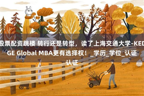 股票配资跳楼 转行还是转型,读了上海交通大学-KEDGE Global MBA更有选择权!_学历_学位_认证