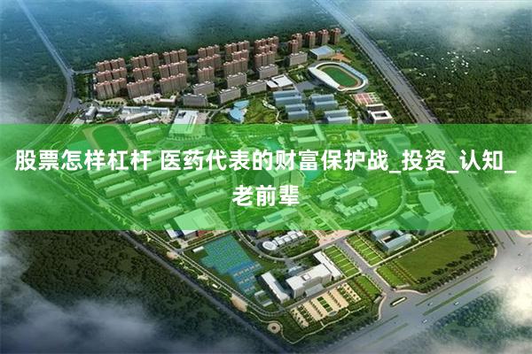 股票怎样杠杆 医药代表的财富保护战_投资_认知_老前辈