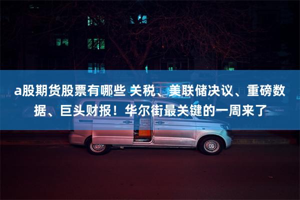 a股期货股票有哪些 关税、美联储决议、重磅数据、巨头财报!华尔街最关键的一周来了