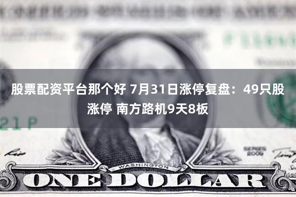 股票配资平台那个好 7月31日涨停复盘：49只股涨停 南方路机9天8板