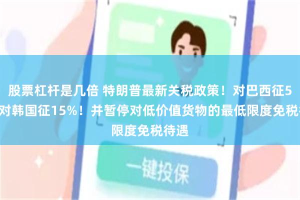 股票杠杆是几倍 特朗普最新关税政策!对巴西征50% 对韩国征15%!并暂停对低价值货物的最低限度免税待遇