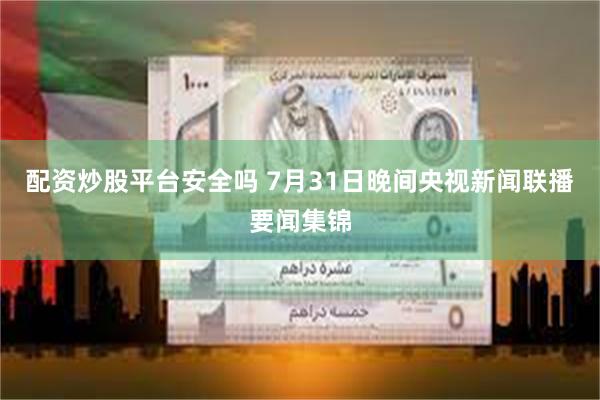 配资炒股平台安全吗 7月31日晚间央视新闻联播要闻集锦