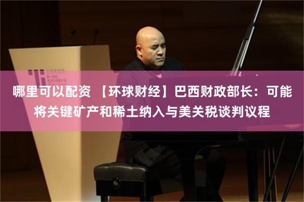 哪里可以配资 【环球财经】巴西财政部长：可能将关键矿产和稀土纳入与美关税谈判议程