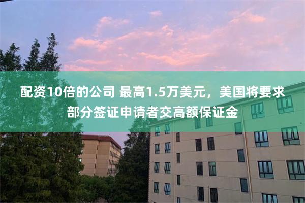 配资10倍的公司 最高1.5万美元,美国将要求部分签证申请者交高额保证金