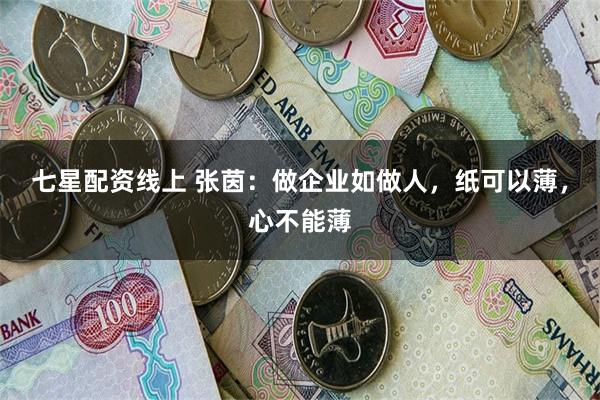 七星配资线上 张茵：做企业如做人，纸可以薄，心不能薄