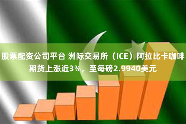 股票配资公司平台 洲际交易所（ICE）阿拉比卡咖啡期货上涨近3%，至每磅2.9940美元