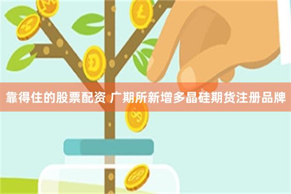 靠得住的股票配资 广期所新增多晶硅期货注册品牌