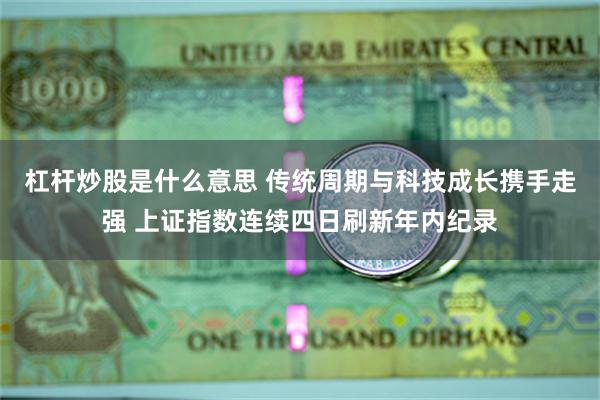 杠杆炒股是什么意思 传统周期与科技成长携手走强 上证指数连续四日刷新年内纪录