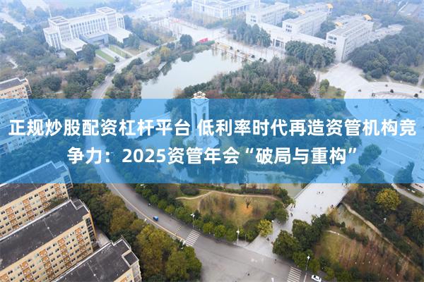 正规炒股配资杠杆平台 低利率时代再造资管机构竞争力:2025资管年会“破局与重构”