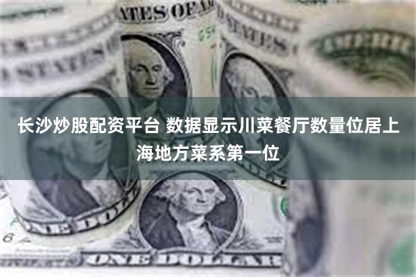长沙炒股配资平台 数据显示川菜餐厅数量位居上海地方菜系第一位