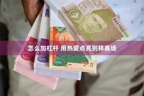 怎么加杠杆 用热爱点亮别样赛场