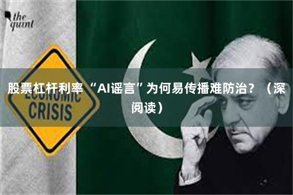 股票杠杆利率 “AI谣言”为何易传播难防治？（深阅读）