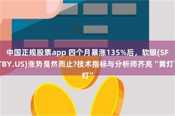 中国正规股票app 四个月暴涨135%后,软银(SFTBY.US)涨势戛然而止?技术指标与分析师齐亮“黄灯”