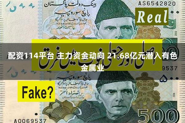 配资114平台 主力资金动向 21.68亿元潜入有色金属业