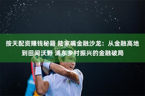 按天配资赚钱秘籍 陆家嘴金融沙龙：从金融高地到田间沃野 浦东乡村振兴的金融破局