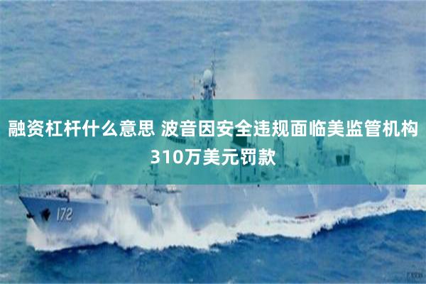 融资杠杆什么意思 波音因安全违规面临美监管机构310万美元罚款