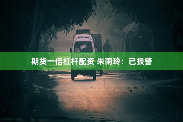 期货一倍杠杆配资 朱雨玲：已报警