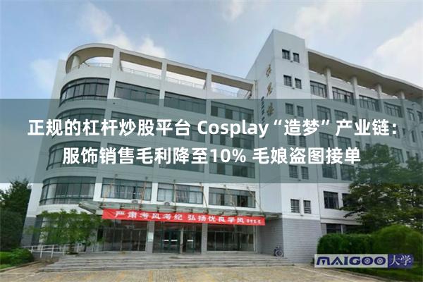 正规的杠杆炒股平台 Cosplay“造梦”产业链:服饰销售毛利降至10% 毛娘盗图接单