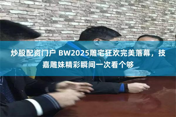 炒股配资门户 BW2025雕宅狂欢完美落幕，技嘉雕妹精彩瞬间一次看个够